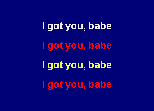 Igotyou,babe
Igotyou,babe
Igotyou,babe

Igotyou,babe