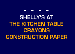 SHELLY'S AT
THE KITCHEN TABLE
CRAYONS
CONSTRUCTION PAPER