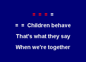 z z Children behave

That's what they say

When we're together