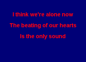 lthink we're alone now

The beating of our hearts

Is the only sound