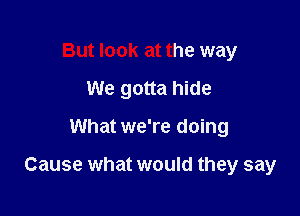 But look at the way

We gotta hide

What we're doing

Cause what would they say