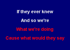 If they ever knew
And so we're

What we're doing

Cause what would they say