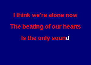 lthink we're alone now

The beating of our hearts

Is the only sound