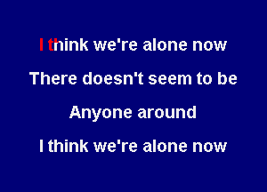 lthink we're alone now

There doesn't seem to be

Anyone around

lthink we're alone now