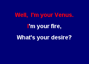 Well, I'm your Venus.

I'm your tire,

What's your desire?