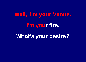 Well, I'm your Venus.

I'm your tire,

What's your desire?