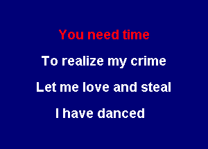 You need time

To realize my crime

Let me love and steal

l have danced