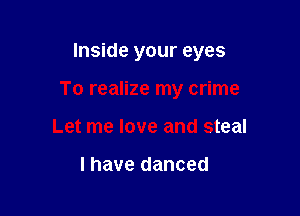 Inside your eyes

To realize my crime

Let me love and steal

l have danced