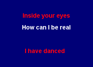 Inside your eyes

How can I be real

I have danced