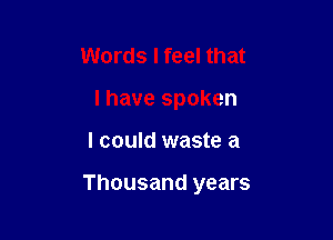 Words I feel that
I have spoken

I could waste a

Thousand years