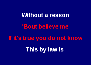 Without a reason

'Bout believe me

If it's true you do not know

This by law is