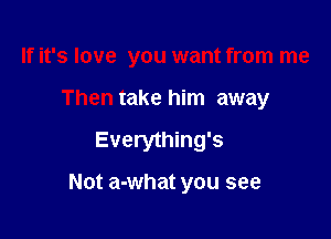 If it's love you want from me
Then take him away

Everything's

Not a-what you see