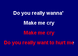 Do you really wanna'

Make me cry

Make me cry

Do you really want to hurt me