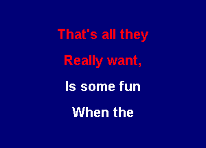That's all they

Really want,

ls some fun

When the