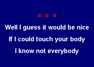 Well I guess it would be nice

If I could touch your body

I know not everybody