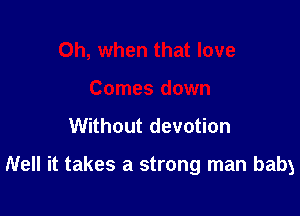 Oh, when that love
Comes down

Without devotion

Nell it takes a strong man baby