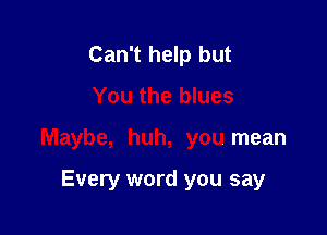 Can't help but
You the blues

Maybe, huh, you mean

Every word you say