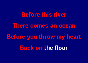 Before this river

There comes an ocean

Before you throw my heart

Back on the floor