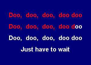 Doo, doo, doo, doo doo

Doo, doo, doo, doo doo

Doo, doo, doo, doo doo

Just have to wait