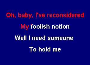 Oh, baby, I've reconsidered

My foolish notion

Well I need someone

To hold me