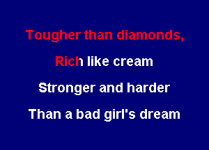 Tougher than diamonds,

Rich like cream
Stronger and harder

Than a bad girl's dream