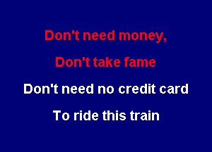 Don't need money,

Don't take fame
Don't need no credit card

To ride this train