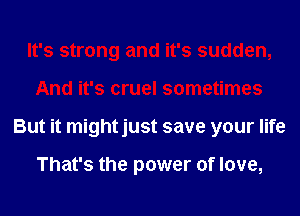 It's strong and it's sudden,
And it's cruel sometimes
But it mightjust save your life

That's the power of love,