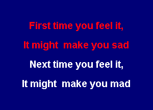 First time you feel it,
It might make you sad

Next time you feel it,

It might make you mad