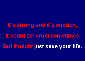 It's strong and it's sudden,
It could be cruel sometimes

But it mightjust save your life.