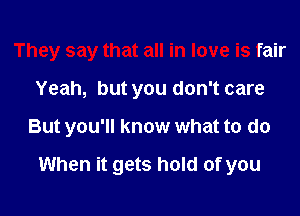 They say that all in love is fair

Yeah, but you don't care

But you'll know what to do

When it gets hold of you