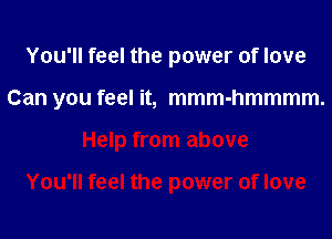 You'll feel the power of love

Can you feel it, mmm-hmmmm.

Help from above

You'll feel the power of love