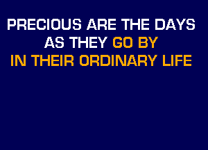 PRECIOUS ARE THE DAYS
AS THEY GO BY
IN THEIR ORDINARY LIFE