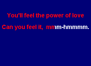 You'll feel the power of love

Can you feel it, mmm-hmmmm.