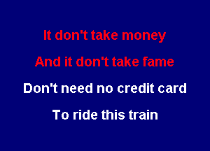 It don't take money

And it don't take fame
Don't need no credit card

To ride this train