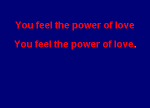 You feel the power of love

You feel the power of love.