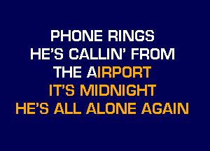PHONE RINGS
HE'S CALLIN' FROM
THE AIRPORT
ITS MIDNIGHT
HE'S ALL ALONE AGAIN