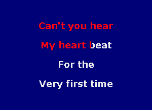 Can't you hear
My heart beat
Forthe

Very first time