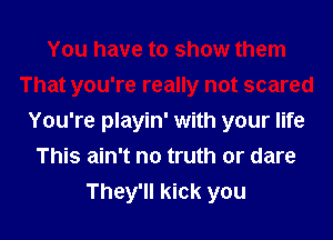 You have to show them
That you're really not scared
You're playin' with your life
This ain't no truth or dare
They'll kick you