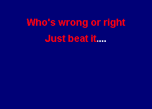 Who's wrong or right
Just beat it....