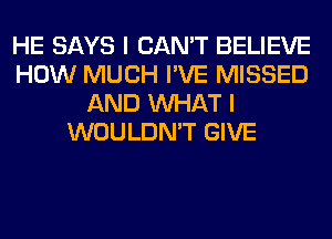 HE SAYS I CAN'T BELIEVE
HOW MUCH I'VE MISSED
AND WHAT I
WOULDN'T GIVE