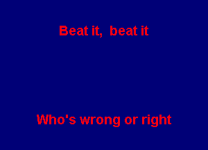 Beat it, beat it

Who's wrong or right