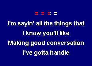 I'm sayin' all the things that
I know you'll like

Making good conversation

I've gotta handle