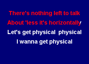 There's nothing left to talk

About 'less it's horizontally

Let's get physical physical
I wanna get physical