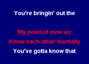 You're bringin' out the

My point of view we

Know each other mentally
You've gotta know that