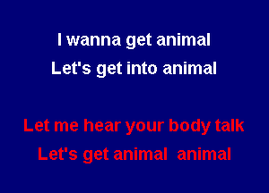 I wanna get animal
Let's get into animal

Let me hear your body talk

Let's get animal animal