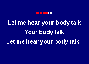 Let me hear your body talk

Your body talk
Let me hear your body talk