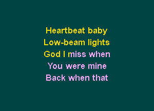 Heartbeat baby
Low-beam lights
God I miss when

You were mine
Back when that