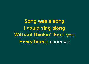 Song was a song
I could sing along

Without thinkin' 'bout you
Every time it came on