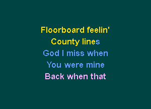 Floorboard feelin'
County lines
God I miss when

You were mine
Back when that