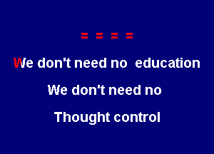 We don't need no education

We don't need no

Thought control